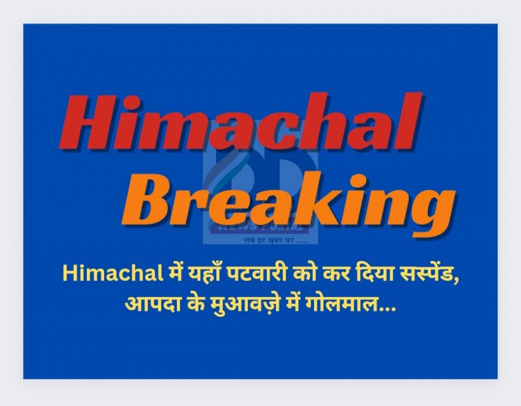 Himachal Breaking: यहाँ पटवारी को कर दिया सस्पेंड, आपदा के मुआवज़े में गोलमाल... ddnewsportal.com