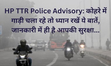 HP TTR Police Advisory: कोहरे में गाड़ी चला रहे तो ध्यान रखें ये बातें, जानकारी में ही है आपकी सुरक्षा... ddnewsportal.com