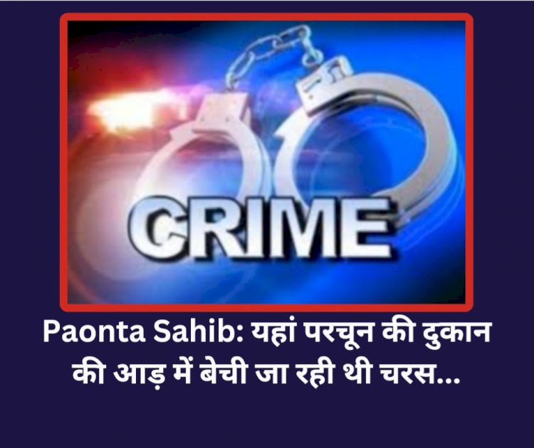 Paonta Sahib: यहां परचून की दुकान की आड़ में बेची जा रही थी चरस... ddnewsportal.com