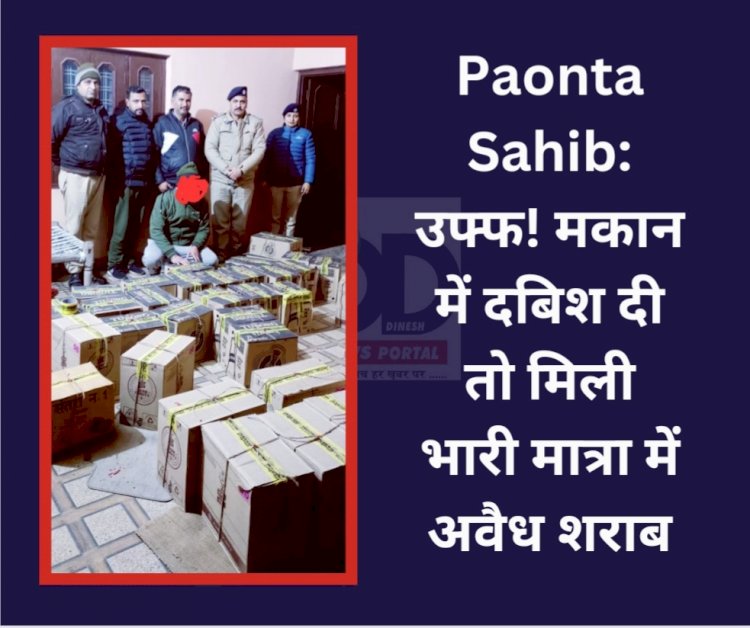 Paonta Sahib: उफ्फ! मकान में दबिश दी तो मिली भारी मात्रा में अवैध शराब ddnewsportal.com