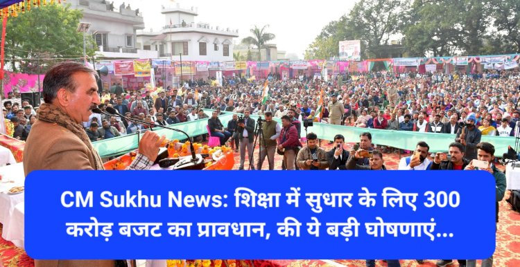 CM Sukhu News: शिक्षा में सुधार के लिए 300 करोड़ बजट का प्रावधान, की ये बड़ी घोषणाएं... ddnewsportal.com