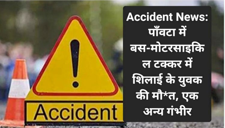 Accident News: पाँवटा में बस-मोटरसाइकिल टक्कर में शिलाई के युवक की मौ*त, एक अन्य गंभीर ddnewsportal.com