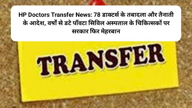 HP Doctors Transfer News: 78 डाक्टर्स के तबादला और तैनाती के आदेश, वर्षों से डटे पाँवटा सिविल अस्पताल के चिकित्सकों पर सरकार फिर मेहरबान ddnewsportal.com