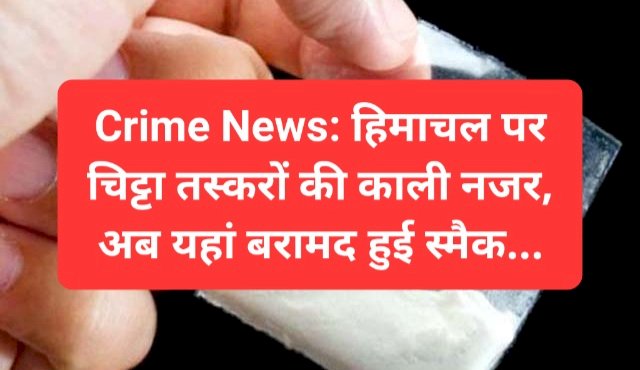 Crime News: हिमाचल पर चिट्टा तस्करों की काली नजर, अब यहां बरामद हुई स्मैक... ddnewsportal.com