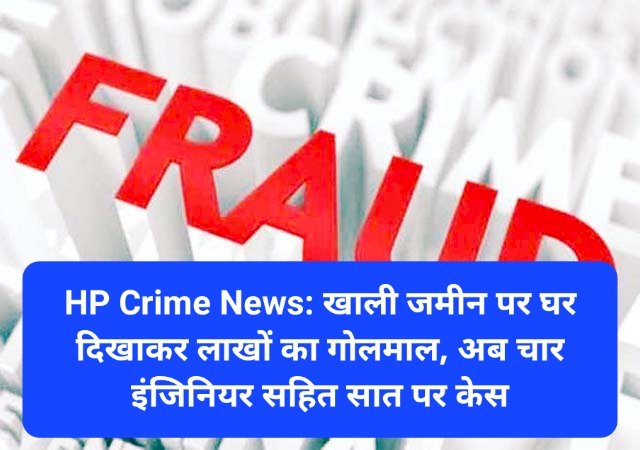 HP Crime News: खाली जमीन पर घर दिखाकर लाखों का गोलमाल, अब चार इंजिनियर सहित सात पर केस... ddnewsportal.com