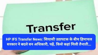 HP IFS Transfer News: सियासी उठापटक के बीच हिमाचल सरकार ने बदले वन अधिकारी ddnewsportal.com
