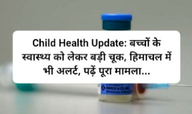 Child Health Update: बच्चों के स्वास्थ्य को लेकर बड़ी चूक, हिमाचल में भी अलर्ट, पढ़ें पूरा मामला... ddnewsportal.com