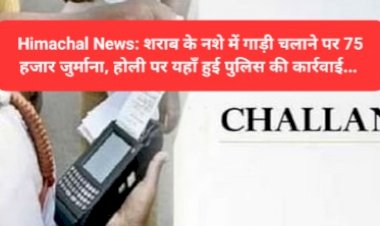 Himachal News: शराब के नशे में गाड़ी चलाने पर 75 हजार जुर्माना, होली पर यहाँ हुई पुलिस की कार्रवाई...  ddnewsportal.com
