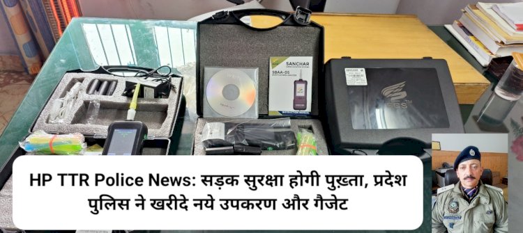 HP TTR Police News: सड़क सुरक्षा होगी और सुदृढ़, प्रदेश पुलिस ने खरीदे नये उपकरण और गैजेट ddnewsportal.com