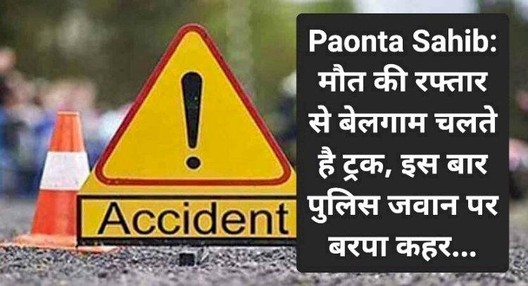Paonta Sahib: मौत की रफ्तार से बेलगाम चलते है ट्रक, इस बार पुलिस जवान पर बरपा कहर... ddnewsportal.com