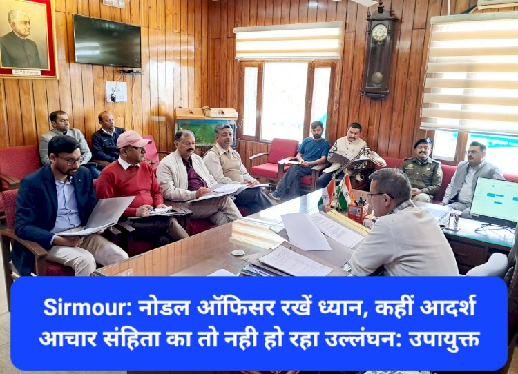 Sirmour: नोडल ऑफिसर रखें ध्यान, कहीं आदर्श आचार संहिता का तो नही हो रहा उल्लंघन: उपायुक्त ddnewsportal.com