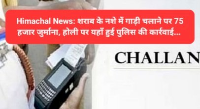 Himachal News: शराब के नशे में गाड़ी चलाने पर 75 हजार जुर्माना, होली पर यहाँ हुई पुलिस की कार्रवाई... ddnewsportal.com
