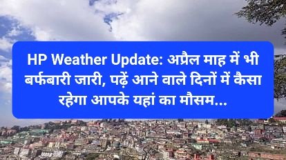 HP Weather Update: अप्रैल माह में भी बर्फबारी जारी, पढ़ें आने वाले दिनों में कैसा रहेगा आपके यहां का मौसम... ddnewsportal.com
