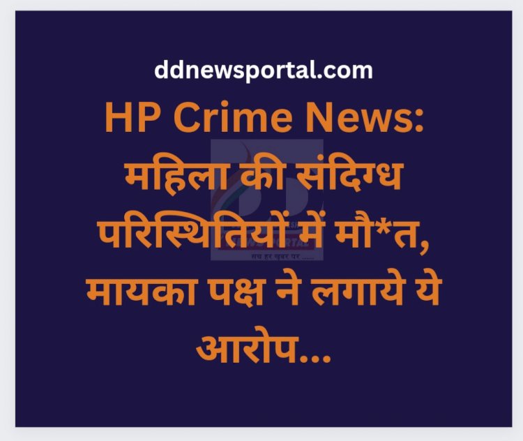 HP Crime News: महिला की संदिग्ध परिस्थितियों में मौ*त, मायका पक्ष ने लगाये ये आरोप... ddnewsportal.com
