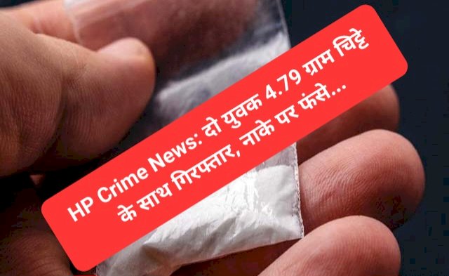HP Crime News: दो युवक 4.79 ग्राम चिट्टे के साथ गिरफ्तार, नाके पर फंसे... ddnewsportal.com