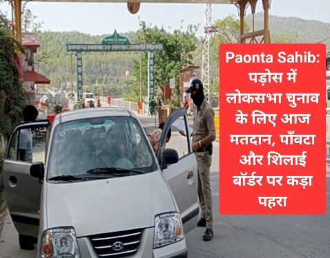 Paonta Sahib: पड़ोस में आज मतदान, पाँवटा साहिब-शिलाई बॉर्डर पर कड़ा पहरा ddnewsportal.com