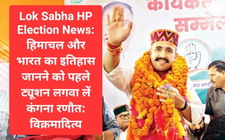 Lok Sabha HP Election News: हिमाचल और भारत का इतिहास जानने को पहले ट्यूशन लगवा लें कंगना रणौत: विक्रमादित्य ddnewsportal.com