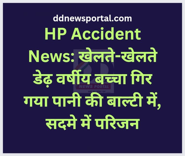 HP Accident News: खेलते-खेलते डेढ़ वर्षीय बच्चा गिर गया पानी की बाल्टी में, सदमे में परिजन ddnewsportal.com