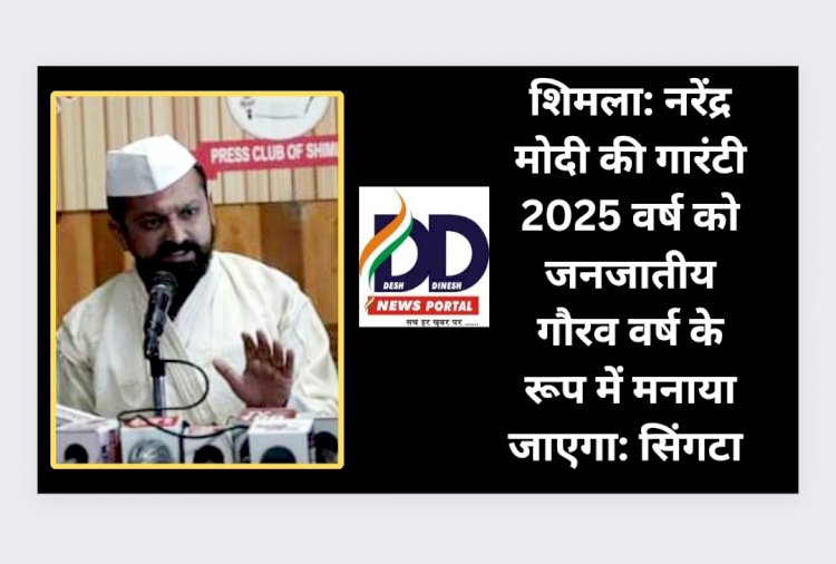शिमला: नरेंद्र मोदी की गारंटी 2025 वर्ष को जनजातीय गौरव वर्ष के रूप में मनाया जाएगा: सिंगटा ddnewsportal.com