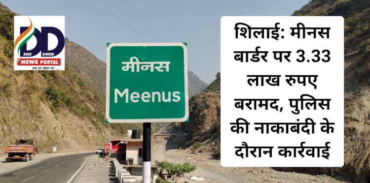 शिलाई: मीनस बार्डर पर 3.33 लाख रुपए बरामद, पुलिस की नाकाबंदी के दौरान कार्रवाई ddnewsportal.com