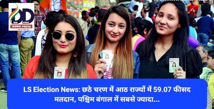 Lok Sabha Election News: छठे चरण में आठ राज्यों में 59.07 फीसद मतदान, पश्चिम बंगाल में सबसे ज्यादा... ddnewsportal.com