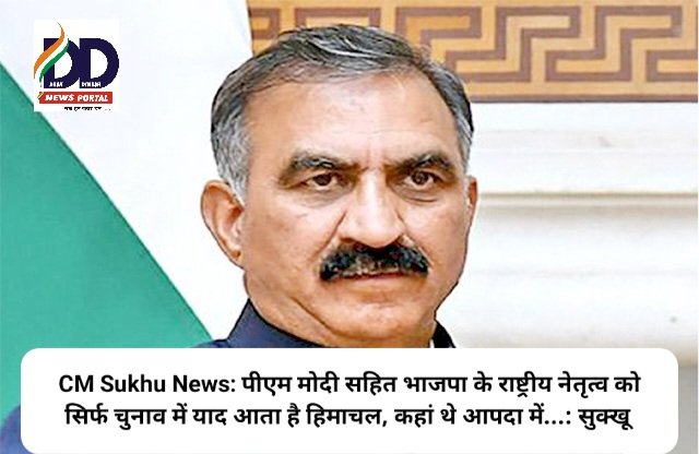 CM Sukhu News: पीएम मोदी सहित भाजपा के राष्ट्रीय नेतृत्व को सिर्फ चुनाव में याद आता है हिमाचल, कहां थे आपदा में...: सुक्खू ddnewsportal.com