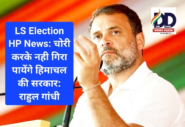 LS Election HP News: चोरी करके नही गिरा पायेंगे हिमाचल की सरकार: राहुल गांधी ddnewsportal.com