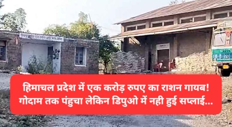 हिमाचल प्रदेश में एक करोड़ रुपए का राशन गायब! गोदाम तक पंहुचा लेकिन डिपुओ में नही हुई सप्लाई... ddnewsportal.com