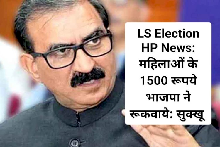 LS Election HP News: महिलाओं के 1500 रूपये भाजपा ने रूकवाये: सुक्खू ddnewsportal.com