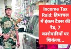 Income Tax Raid: हिमाचल में इंकम टैक्स की रेड, 7 कारोबारियों पर शिकंजा...  ddnewsportal.com