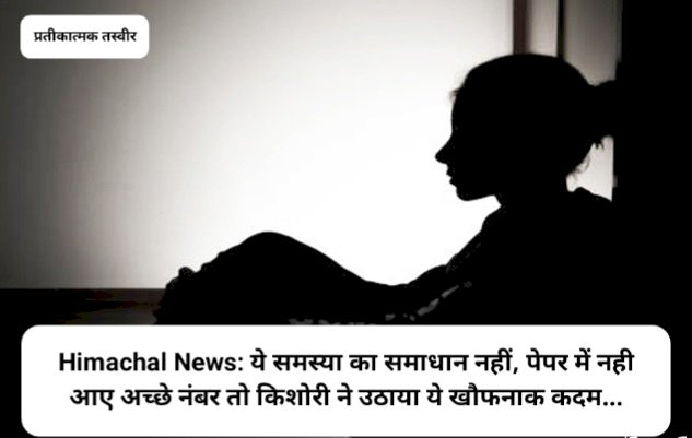 Himachal News: ये समस्या का समाधान नहीं, पेपर में नही आए अच्छे नंबर तो किशोरी ने उठाया ये खौफनाक कदम... ddnewsportal.com