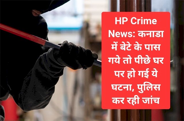 HP Crime News: कनाडा में बेटे के पास गये तो पीछे घर पर हो गई ये घटना, पुलिस कर रही जांच ddnewsportal.com