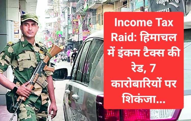 Income Tax Raid: हिमाचल में इंकम टैक्स की रेड, 7 कारोबारियों पर शिकंजा... ddnewsportal.com