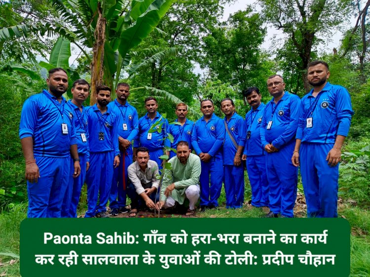 Paonta Sahib: गाँव को हरा-भरा बनाने का कार्य कर रही सालवाला के युवाओं की टोली: प्रदीप चौहान ddnewsportal.com