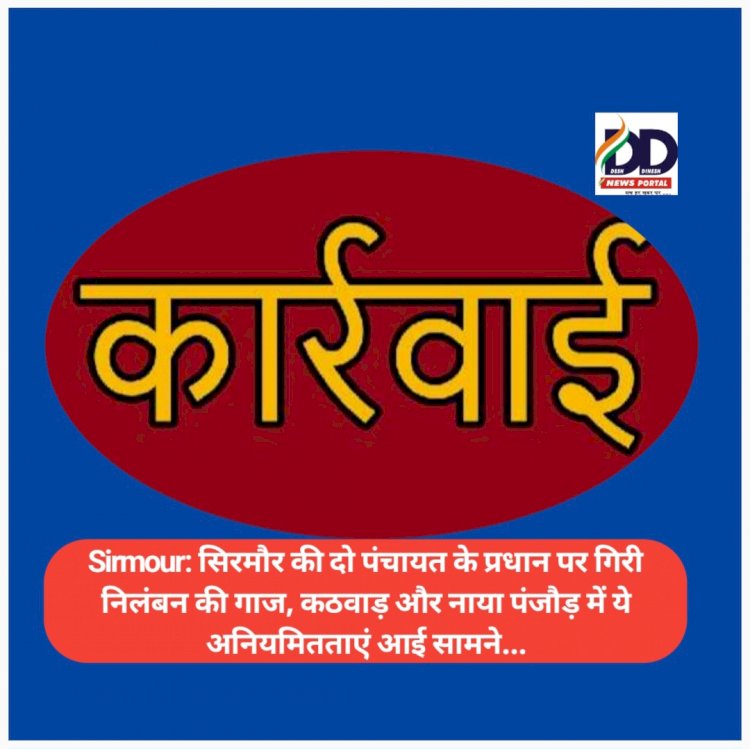 Sirmour: सिरमौर की दो पंचायत के प्रधान पर गिरी निलंबन की गाज, कठवाड़ और नाया पंजौड़ में ये अनियमितताएं आई सामने... ddnewsportal.com