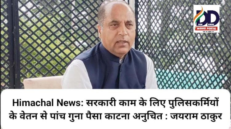 Himachal News: सरकारी काम के लिए पुलिसकर्मियों के वेतन से पांच गुना पैसा काटना अनुचित : जयराम ठाकुर ddnewsportal.com