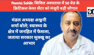 Paonta Sahib: सिविल अस्पताल में 50 बेड के क्रिटिकल केयर सेंटर को मंजूरी बड़ी सौगात- अश्वनी शर्मा  ddnewsportal.com