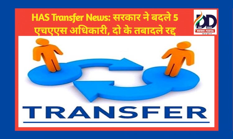HAS Transfer News: सरकार ने बदले 5 एचएएस अधिकारी, दो के तबादले रद्द ddnewsportal.com