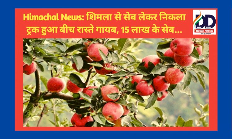 Himachal News: शिमला से सेब लेकर निकला ट्रक हुआ बीच रास्ते गायब, 15 लाख के सेब... ddnewsportal.com