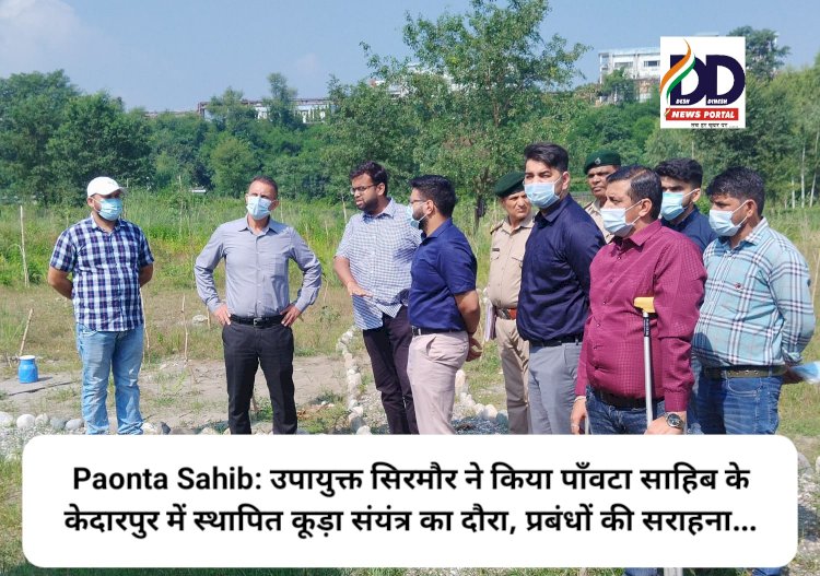 Paonta Sahib: उपायुक्त सिरमौर ने किया पाँवटा साहिब के केदारपुर में स्थापित कूड़ा संयंत्र का दौरा, प्रबंधों की सराहना... ddnewsportal.com