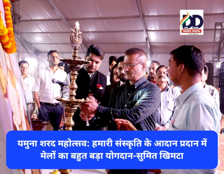 यमुना शरद महोत्सव: हमारी संस्कृति के आदान प्रदान में मेलों का बहुत बड़ा योगदान-सुमित खिमटा ddnewsportal.com