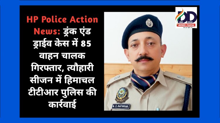 HP Police Action News: ड्रंक एंड ड्राईव केस में 85 वाहन चालक गिरफ्तार, त्यौहारी सीजन में... ddnewsportal.com