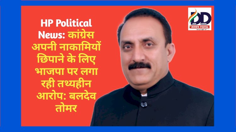 HP Political News: कांग्रेस अपनी नाकामियां छिपाने के लिए भाजपा पर लगा रही तथ्यहीन आरोप: बलदेव तोमर ddnewsportal.com