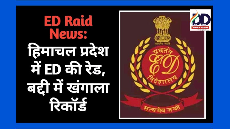 ED Raid News: हिमाचल प्रदेश में ED की रेड, बद्दी में खंगाला रिकाॅर्ड ddnewsportal.com