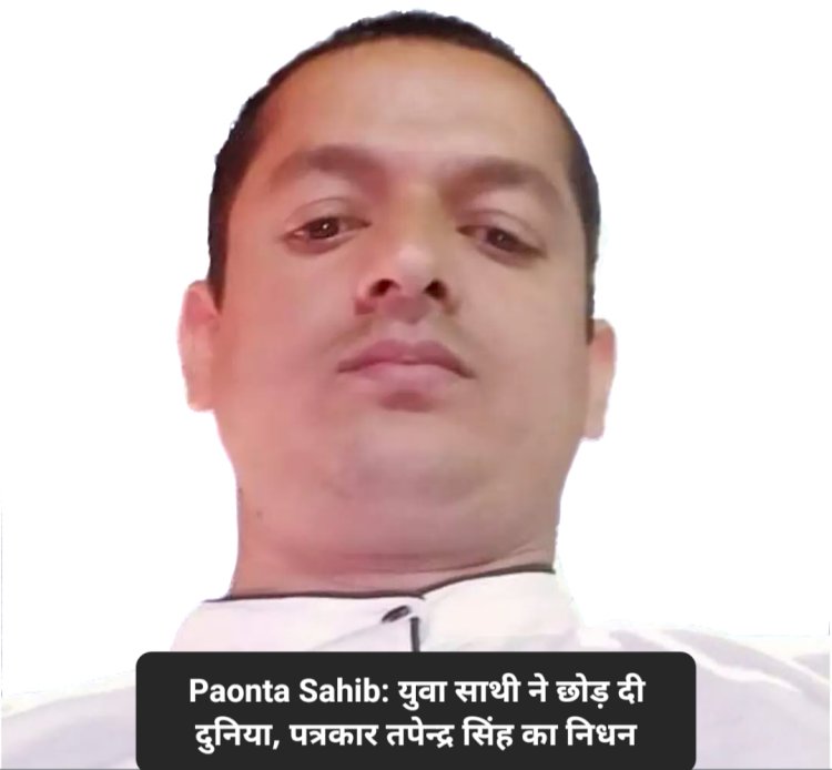 Paonta Sahib: युवा साथी ने छोड़ दी दुनिया, पत्रकार तपेन्द्र सिंह का निधन ddnewsportal.com