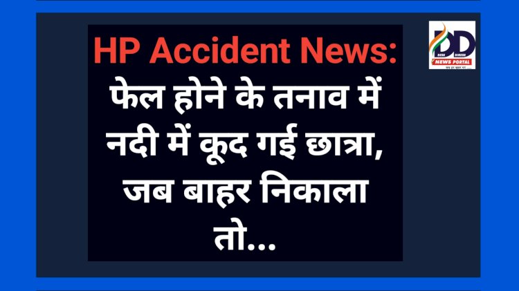 HP Accident News: फेल होने के तनाव में नदी में कूद गई छात्रा, जब बाहर निकाला तो... ddnewsportal.com