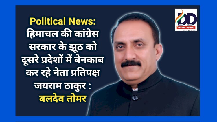 Political News: हिमाचल की कांग्रेस सरकार के झूठ को दूसरे प्रदेशों में बेनकाब कर रहे नेता प्रतिपक्ष जयराम ठाकुर : बलदेव तोमर ddnewsportal.com