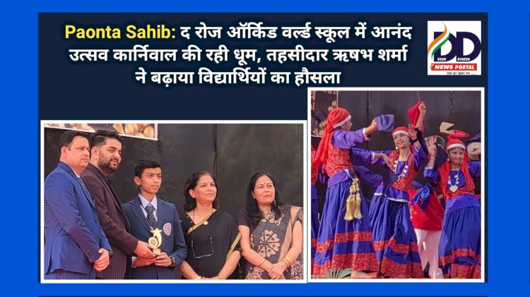 Paonta Sahib: द रोज ऑर्किड वर्ल्ड स्कूल में आनंद उत्सव कार्निवाल की रही धूम, तहसीलदार ऋषभ शर्मा ने बढ़ाया विद्यार्थियों का हौसला ddnewsportal.com
