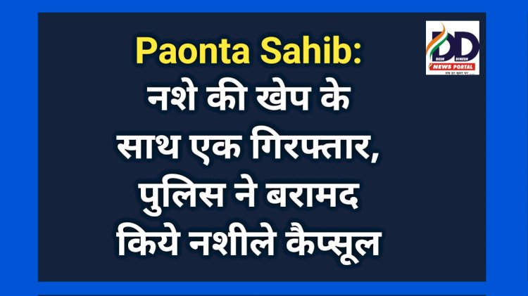 Paonta Sahib: नशे की खेप के साथ एक गिरफ्तार, पुलिस ने बरामद किये नशीले कैप्सूल ddnewsportal.com