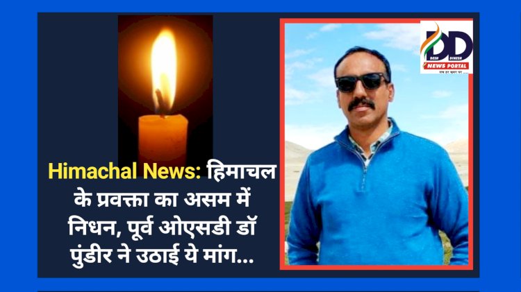 Himachal News: हिमाचल के प्रवक्ता का असम में निधन, पूर्व ओएसडी डाॅ पुंडीर ने उठाई ये मांग... ddnewsportal.com
